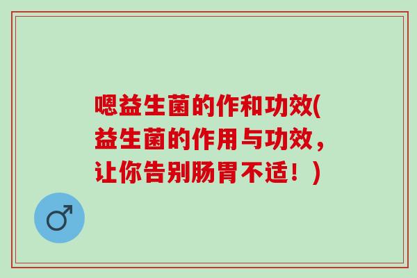 嗯益生菌的作和功效(益生菌的作用与功效,让你告别肠胃不适!) 嗯益生菌的作和功效(益生菌的作用与功效,让你告别肠胃不适!)