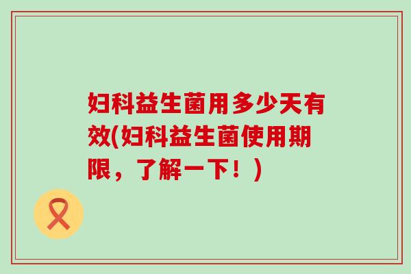 益生菌用多少天有效(益生菌使用期限,了解一下!) 益生菌用多少天有效(益生菌使用期限,了解一下!)