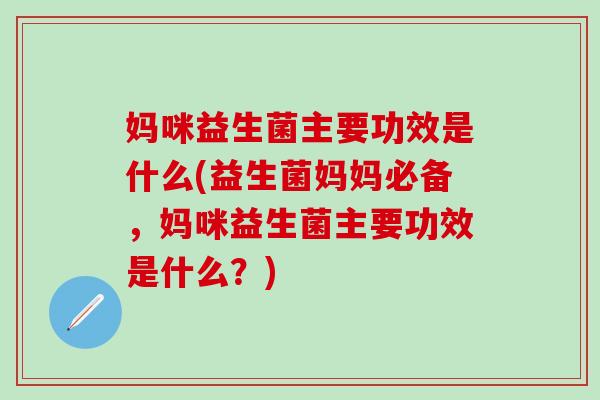 妈咪益生菌主要功效是什么(益生菌妈妈必备,妈咪益生菌主要功效是什么?) 妈咪益生菌主要功效是什么(益生菌妈妈必备,妈咪益生菌主要功效是什么?)