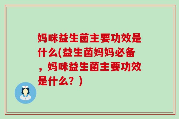 妈咪益生菌主要功效是什么(益生菌妈妈必备,妈咪益生菌主要功效是什么?) 妈咪益生菌主要功效是什么(益生菌妈妈必备,妈咪益生菌主要功效是什么?)