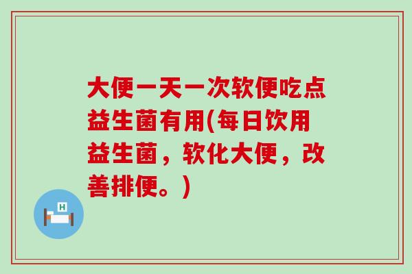 大便一天一次软便吃点益生菌有用(每日饮用益生菌，软化大便，改善排便。)