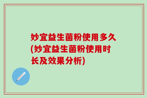妙宜益生菌粉使用多久(妙宜益生菌粉使用时长及效果分析)