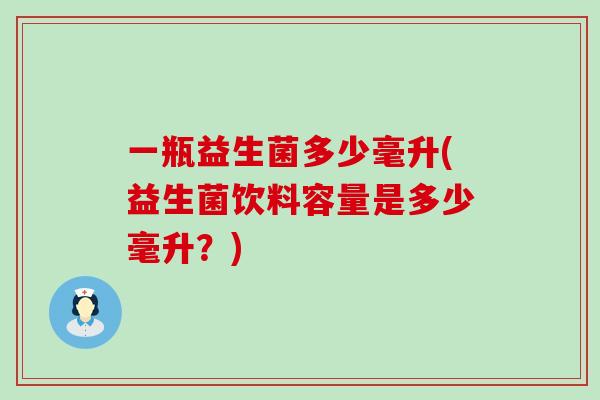 一瓶益生菌多少毫升(益生菌饮料容量是多少毫升?) 一瓶益生菌多少毫升(益生菌饮料容量是多少毫升?)