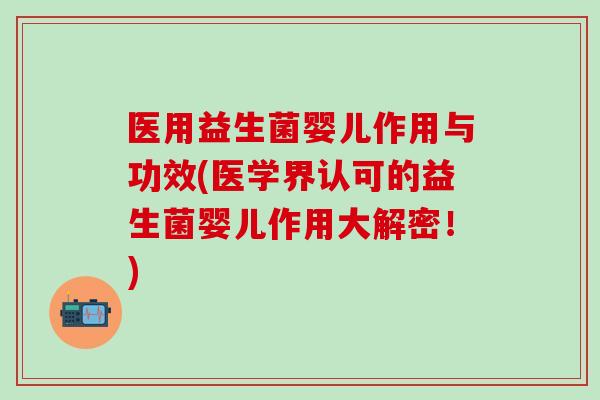 医用益生菌婴儿作用与功效(医学界认可的益生菌婴儿作用大解密!) 医用益生菌婴儿作用与功效(医学界认可的益生菌婴儿作用大解密!)