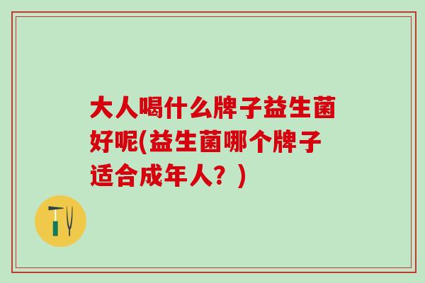大人喝什么牌子益生菌好呢(益生菌哪个牌子适合成年人？)