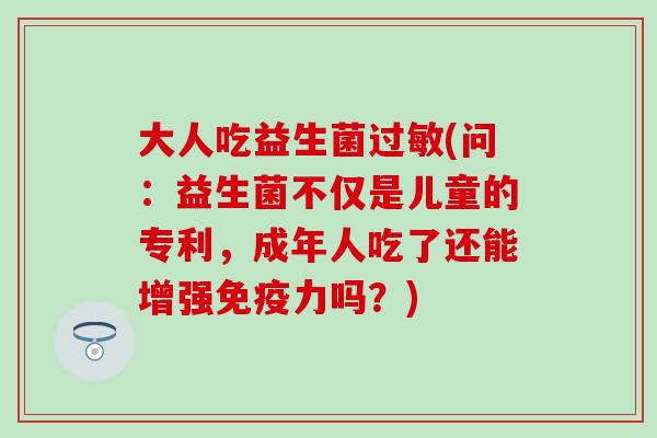 大人吃益生菌(问：益生菌不仅是儿童的专利，成年人吃了还能增强力吗？)