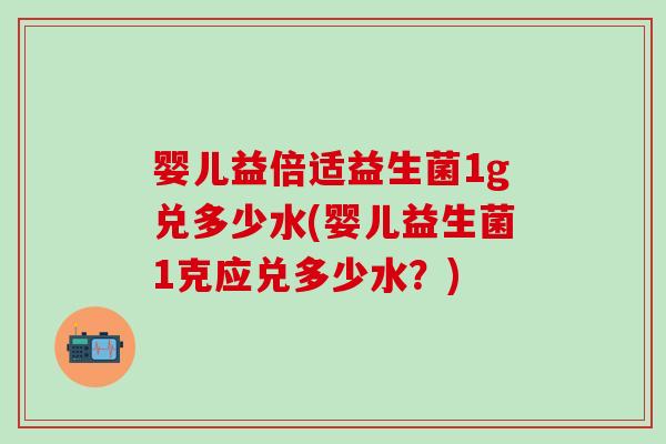 婴儿益倍适益生菌1g兑多少水(婴儿益生菌1克应兑多少水?) 婴儿益倍适益生菌1g兑多少水(婴儿益生菌1克应兑多少水?)