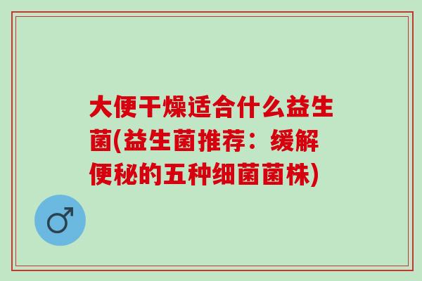 大便干燥适合什么益生菌(益生菌推荐:缓解的五种菌株) 大便干燥适合什么益生菌(益生菌推荐:缓解的五种菌株)