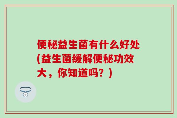 益生菌有什么好处(益生菌缓解功效大,你知道吗?) 益生菌有什么好处(益生菌缓解功效大,你知道吗?)