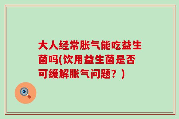大人经常能吃益生菌吗(饮用益生菌是否可缓解问题?) 大人经常能吃益生菌吗(饮用益生菌是否可缓解问题?)
