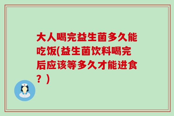 大人喝完益生菌多久能吃饭(益生菌饮料喝完后应该等多久才能进食？)