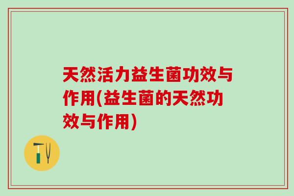 天然活力益生菌功效与作用(益生菌的天然功效与作用) 天然活力益生菌功效与作用(益生菌的天然功效与作用)