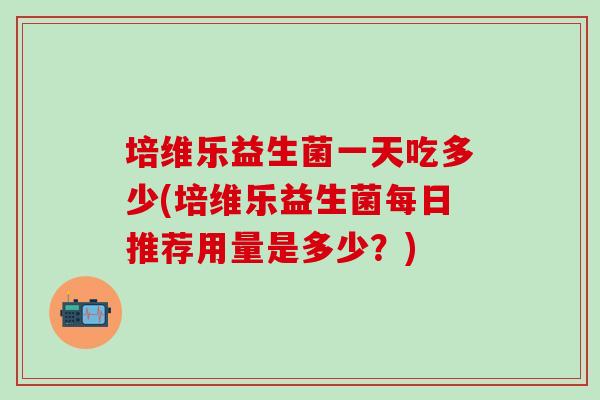 培维乐益生菌一天吃多少(培维乐益生菌每日推荐用量是多少？)