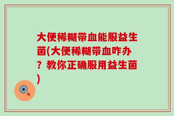 大便稀糊带能服益生菌(大便稀糊带咋办?教你正确服用益生菌) 大便稀糊带能服益生菌(大便稀糊带咋办?教你正确服用益生菌)