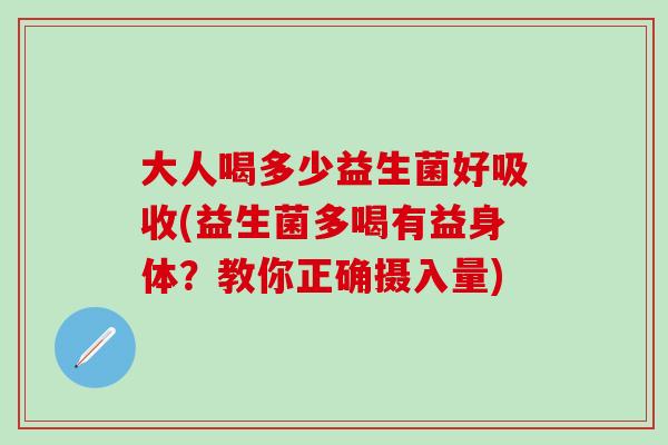 大人喝多少益生菌好吸收(益生菌多喝有益身体?教你正确摄入量) 大人喝多少益生菌好吸收(益生菌多喝有益身体?教你正确摄入量)