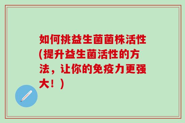 如何挑益生菌菌株活性(提升益生菌活性的方法,让你的力更强大!) 如何挑益生菌菌株活性(提升益生菌活性的方法,让你的力更强大!)