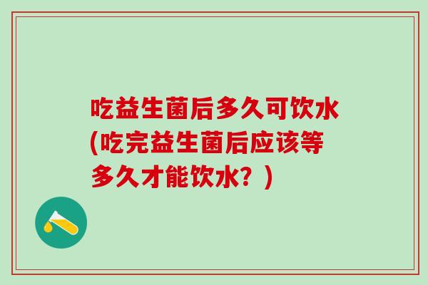 吃益生菌后多久可饮水(吃完益生菌后应该等多久才能饮水？)
