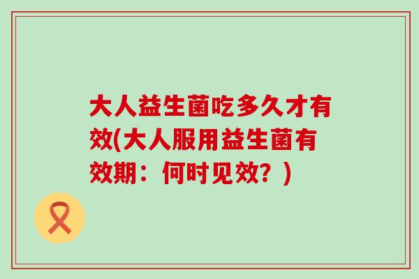 大人益生菌吃多久才有效(大人服用益生菌有效期:何时见效?) 大人益生菌吃多久才有效(大人服用益生菌有效期:何时见效?)