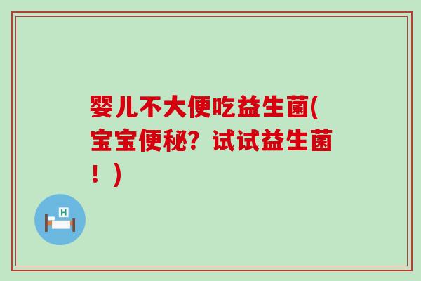 婴儿不大便吃益生菌(宝宝？试试益生菌！)