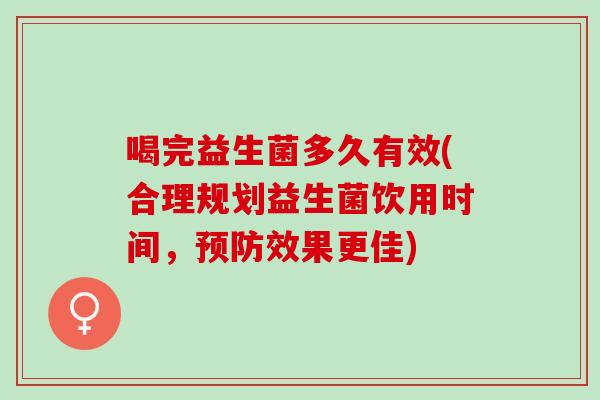 喝完益生菌多久有效(合理规划益生菌饮用时间,效果更佳) 喝完益生菌多久有效(合理规划益生菌饮用时间,效果更佳)