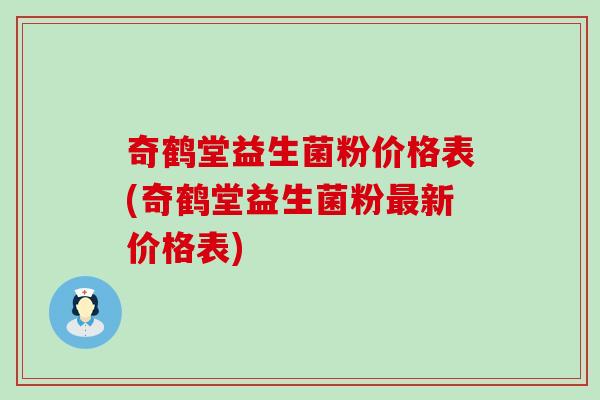 奇鹤堂益生菌粉价格表(奇鹤堂益生菌粉新价格表) 奇鹤堂益生菌粉价格表(奇鹤堂益生菌粉新价格表)