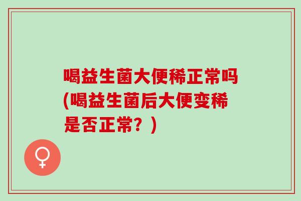 喝益生菌大便稀正常吗(喝益生菌后大便变稀是否正常？)
