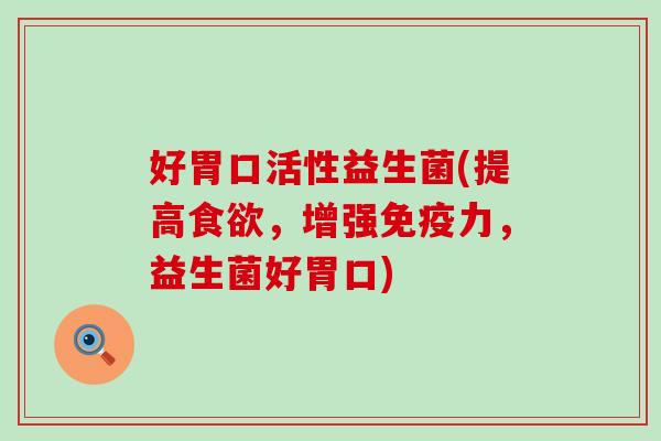 好胃口活性益生菌(提高,增强力,益生菌好胃口) 好胃口活性益生菌(提高,增强力,益生菌好胃口)