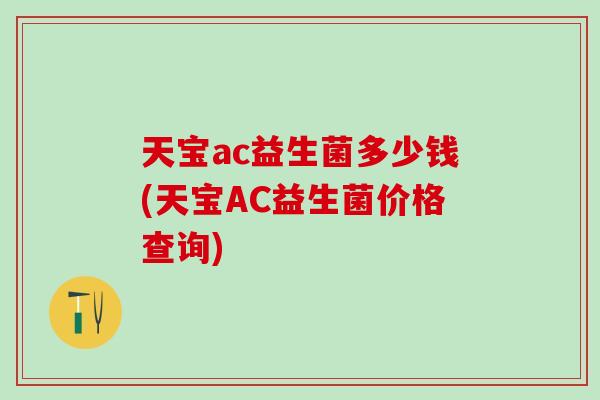 天宝ac益生菌多少钱(天宝AC益生菌价格查询) 天宝ac益生菌多少钱(天宝AC益生菌价格查询)