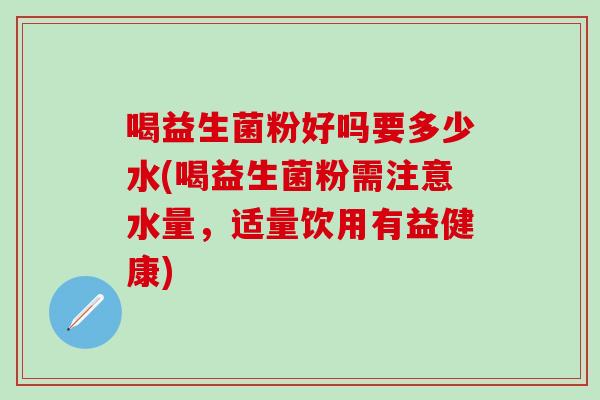 喝益生菌粉好吗要多少水(喝益生菌粉需注意水量，适量饮用有益健康)