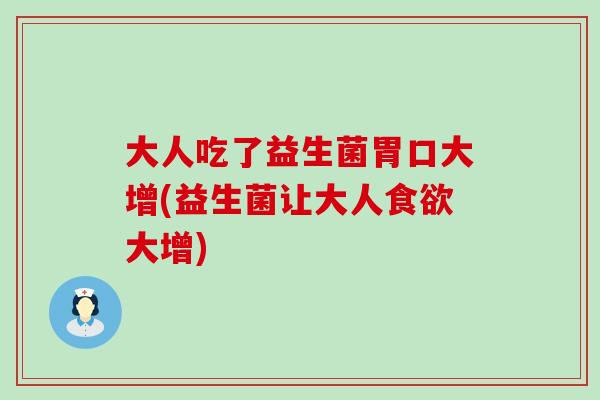 大人吃了益生菌胃口大增(益生菌让大人大增)