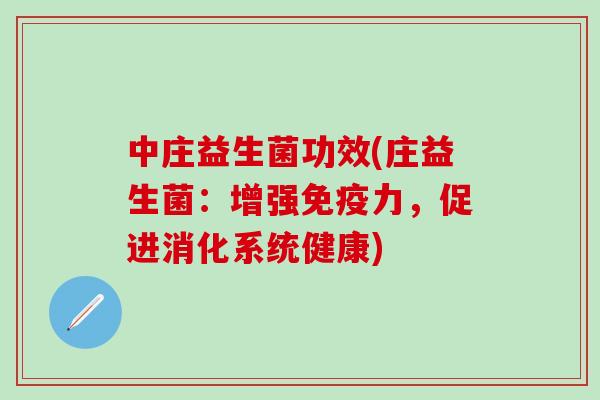 中庄益生菌功效(庄益生菌:增强力,促进消化系统健康) 中庄益生菌功效(庄益生菌:增强力,促进消化系统健康)