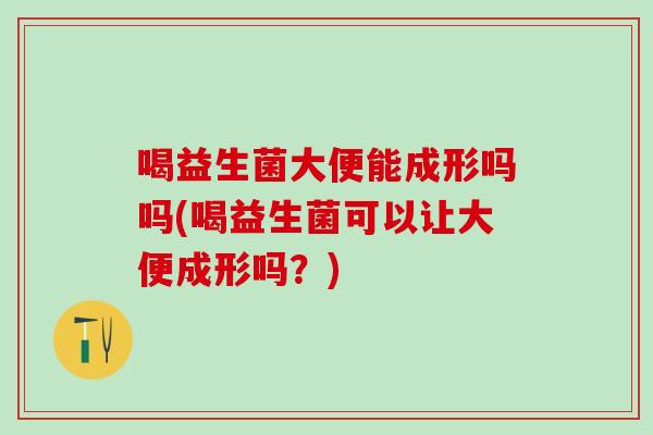 喝益生菌大便能成形吗吗(喝益生菌可以让大便成形吗?) 喝益生菌大便能成形吗吗(喝益生菌可以让大便成形吗?)