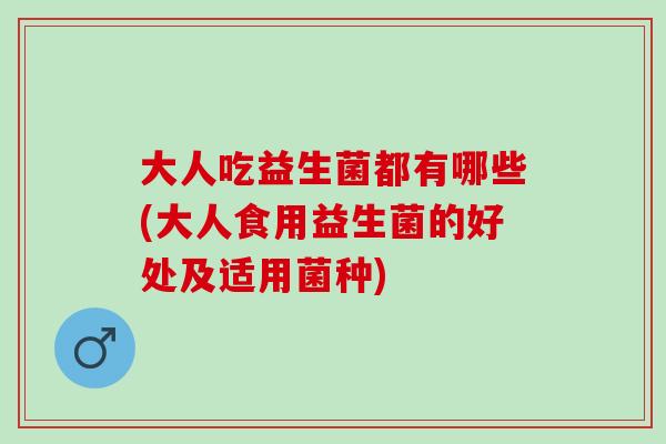 大人吃益生菌都有哪些(大人食用益生菌的好处及适用菌种) 大人吃益生菌都有哪些(大人食用益生菌的好处及适用菌种)