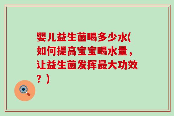 婴儿益生菌喝多少水(如何提高宝宝喝水量,让益生菌发挥大功效?) 婴儿益生菌喝多少水(如何提高宝宝喝水量,让益生菌发挥大功效?)