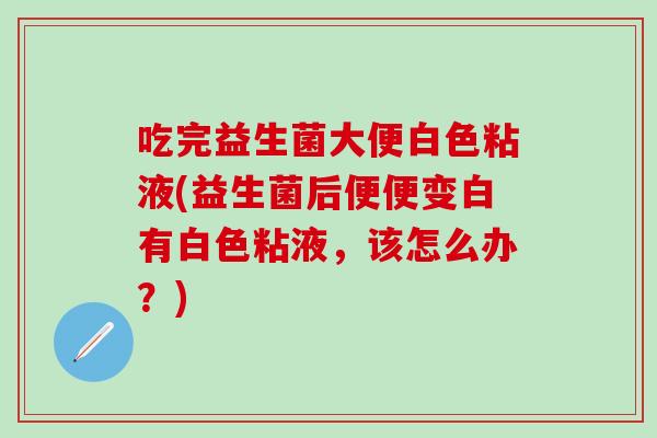 吃完益生菌大便白色粘液(益生菌后便便变白有白色粘液，该怎么办？)