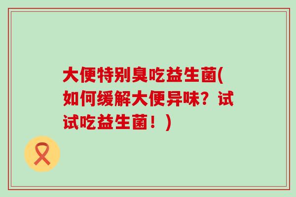 大便特别臭吃益生菌(如何缓解大便异味？试试吃益生菌！)
