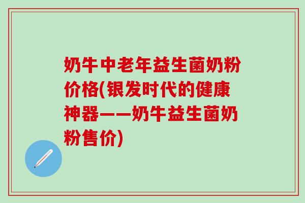 奶牛中老年益生菌奶粉价格(银发时代的健康神器——奶牛益生菌奶粉售价) 奶牛中老年益生菌奶粉价格(银发时代的健康神器——奶牛益生菌奶粉售价)