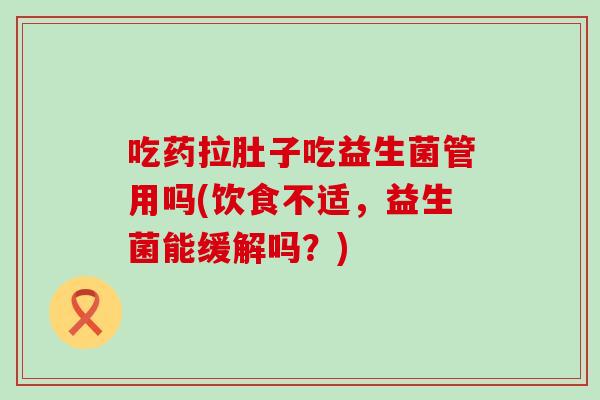 吃药拉肚子吃益生菌管用吗(饮食不适，益生菌能缓解吗？)