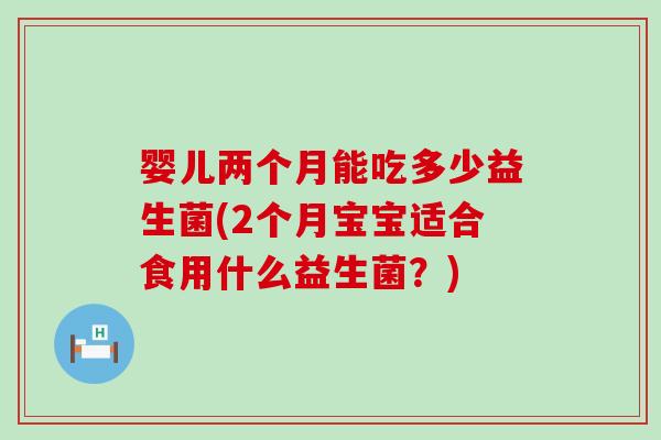 婴儿两个月能吃多少益生菌(2个月宝宝适合食用什么益生菌?) 婴儿两个月能吃多少益生菌(2个月宝宝适合食用什么益生菌?)