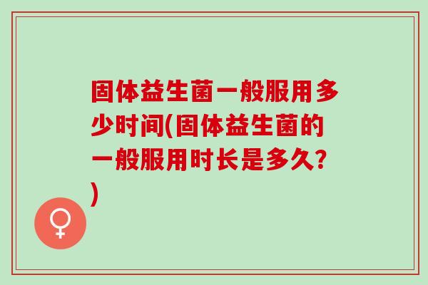 固体益生菌一般服用多少时间(固体益生菌的一般服用时长是多久?) 固体益生菌一般服用多少时间(固体益生菌的一般服用时长是多久?)