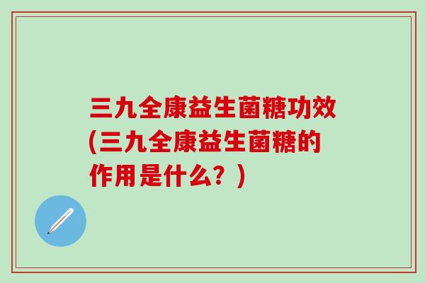三九全康益生菌糖功效(三九全康益生菌糖的作用是什么？)