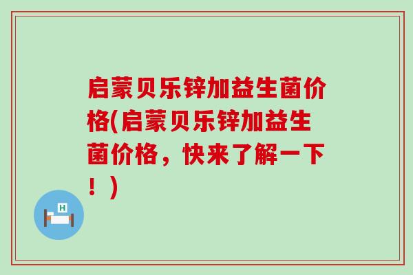 启蒙贝乐锌加益生菌价格(启蒙贝乐锌加益生菌价格，快来了解一下！)