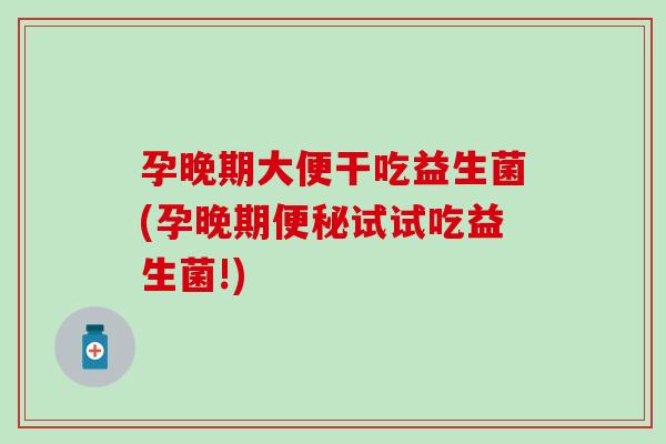 孕晚期大便干吃益生菌(孕晚期试试吃益生菌!) 孕晚期大便干吃益生菌(孕晚期试试吃益生菌!)