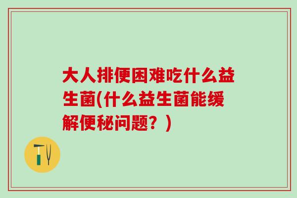 大人排便困难吃什么益生菌(什么益生菌能缓解问题?) 大人排便困难吃什么益生菌(什么益生菌能缓解问题?)