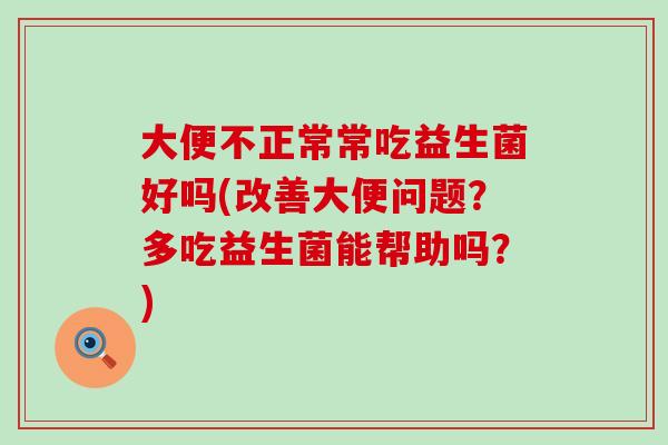 大便不正常常吃益生菌好吗(改善大便问题?多吃益生菌能帮助吗?) 大便不正常常吃益生菌好吗(改善大便问题?多吃益生菌能帮助吗?)