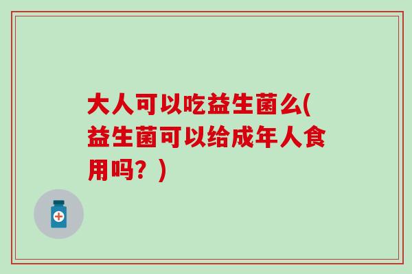 大人可以吃益生菌么(益生菌可以给成年人食用吗?) 大人可以吃益生菌么(益生菌可以给成年人食用吗?)