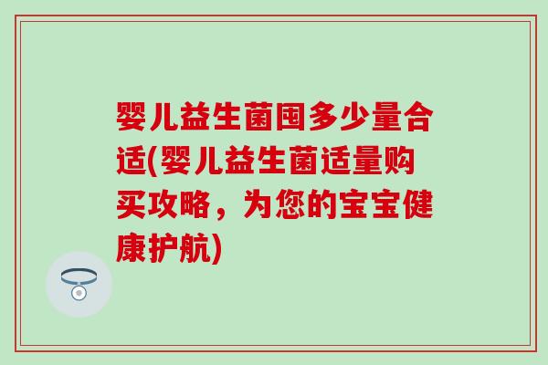 婴儿益生菌囤多少量合适(婴儿益生菌适量购买攻略,为您的宝宝健康护航) 婴儿益生菌囤多少量合适(婴儿益生菌适量购买攻略,为您的宝宝健康护航)