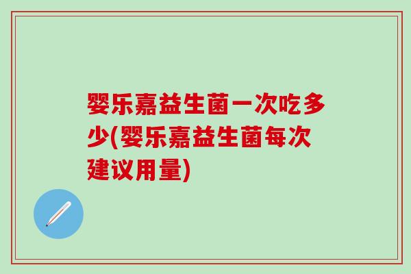婴乐嘉益生菌一次吃多少(婴乐嘉益生菌每次建议用量)