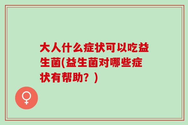 大人什么症状可以吃益生菌(益生菌对哪些症状有帮助?) 大人什么症状可以吃益生菌(益生菌对哪些症状有帮助?)