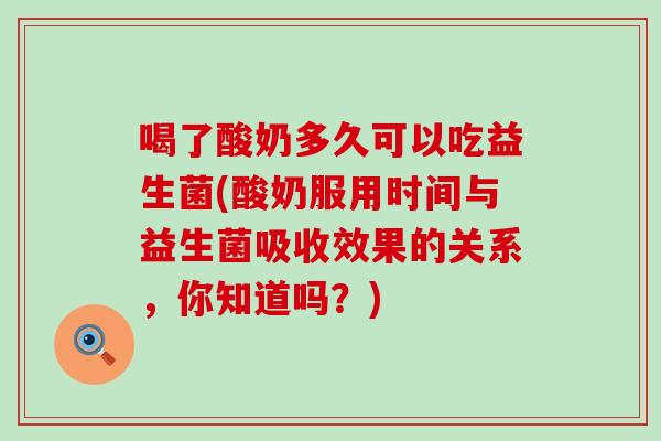 喝了酸奶多久可以吃益生菌(酸奶服用时间与益生菌吸收效果的关系，你知道吗？)